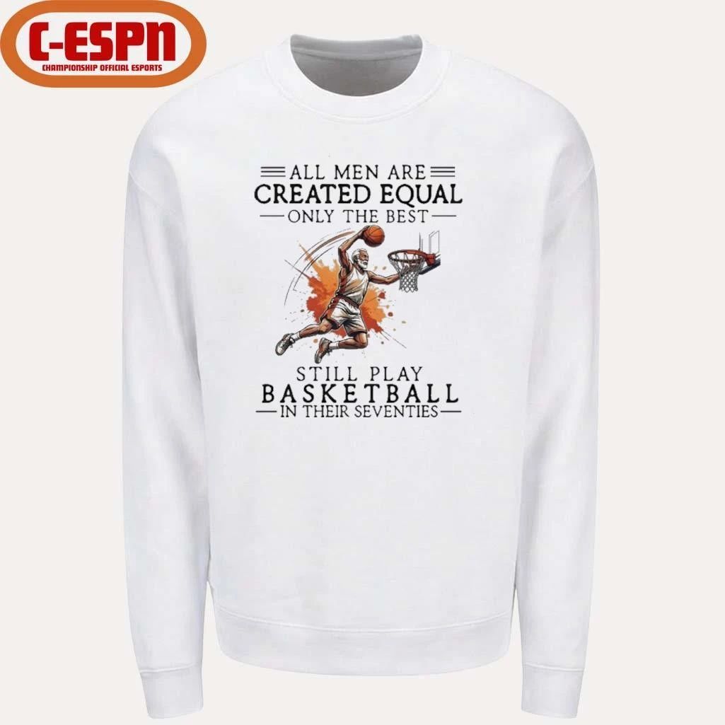 All Men Are Created Equal, Only The Best Still Play Basketball In Their Seventies Shirt