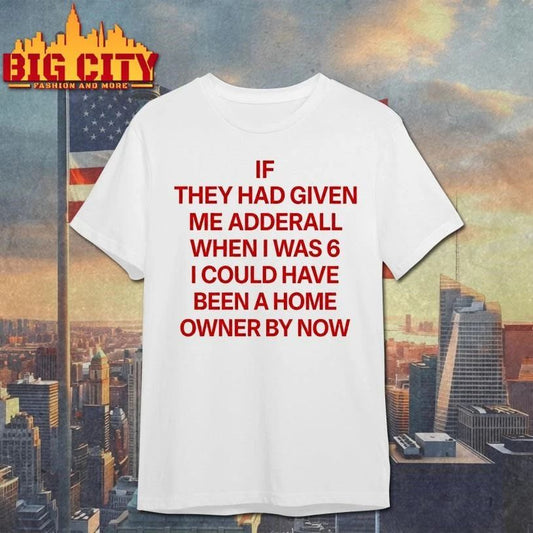 IF THEY HAD GIVEN ME ADDERALL WHEN I WAS 6 I COULD HAVE BEEN A HOME OWNER BY NOW SHIRT