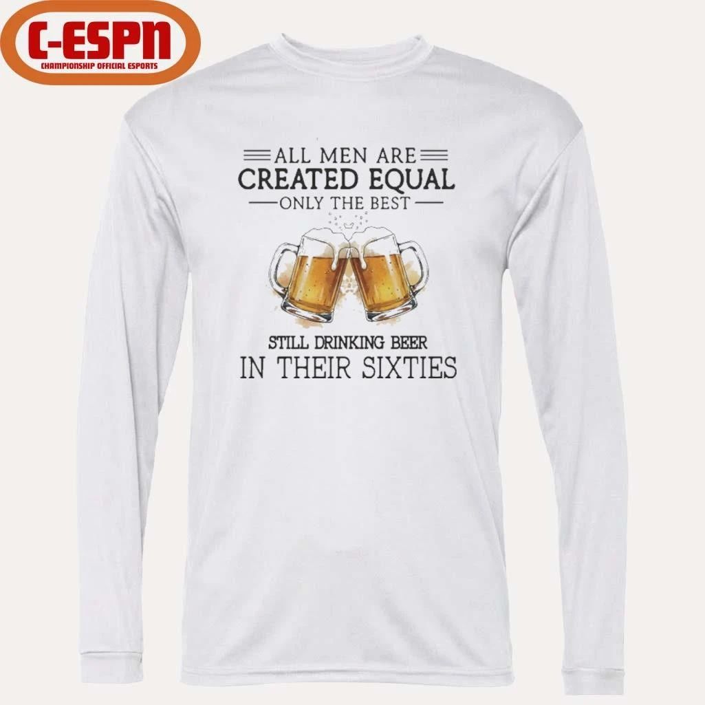 All Men Are Created Equal Only The Best Still Drinking Beer In Their Sixties Shirt