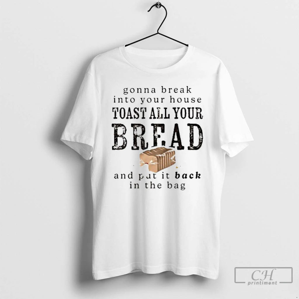 Premium Gonna Break Into Your House Toast Your House Toast All Your Bread T Shirts