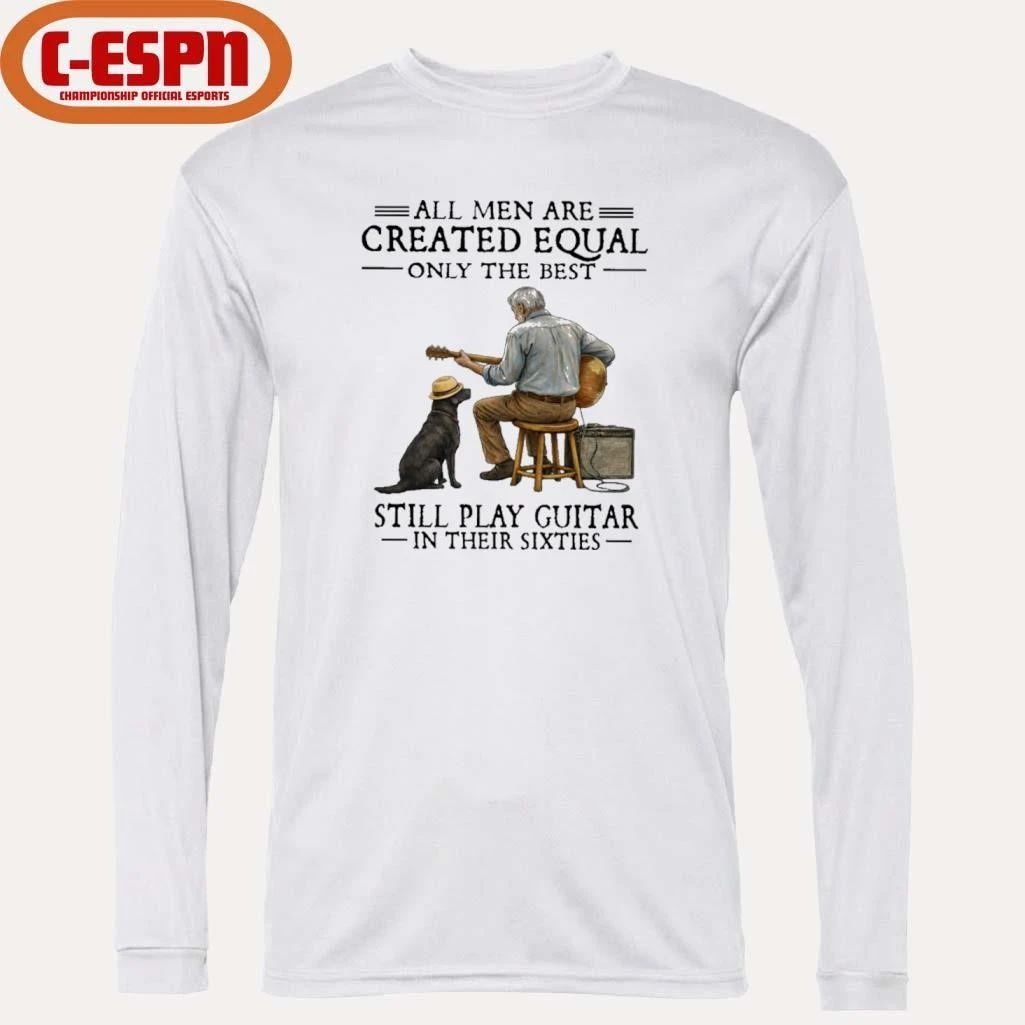 Grandpa All Men Are Created Equal Only The Best Still Play Guitar In Their Sixties Shirt