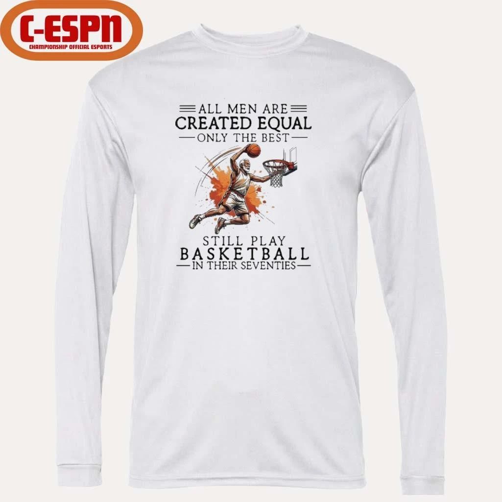 All Men Are Created Equal, Only The Best Still Play Basketball In Their Seventies Shirt