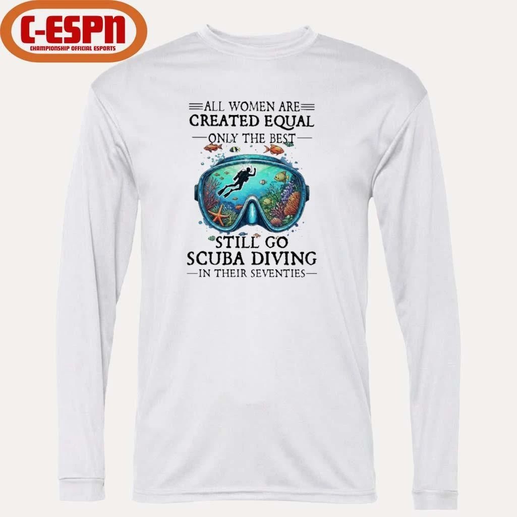 All Women Are Created Equal Only The Best Still Go Scuba Diving In Their Seventies Shirt